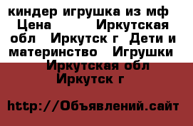 киндер игрушка из мф › Цена ­ 100 - Иркутская обл., Иркутск г. Дети и материнство » Игрушки   . Иркутская обл.,Иркутск г.